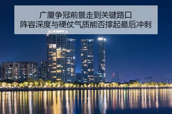 广厦争冠前景走到关键路口 阵容深度与硬仗气质能否撑起最后冲刺